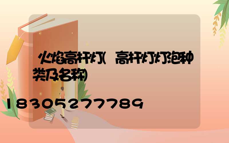 火焰高杆灯(高杆灯灯泡种类及名称)