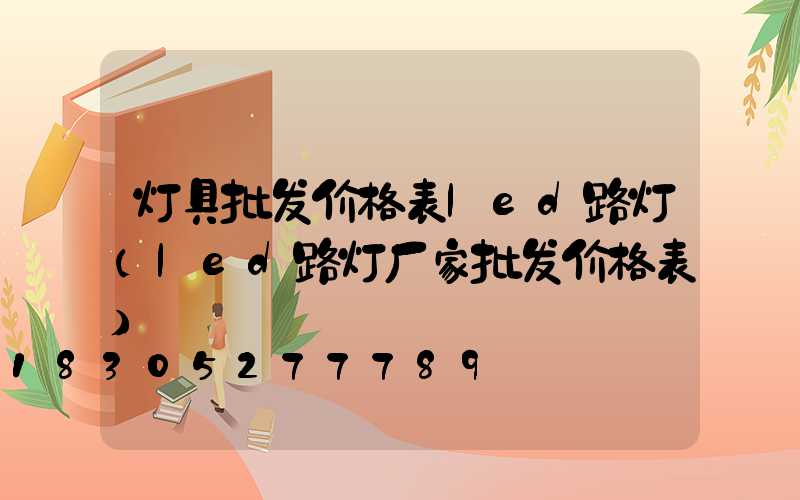 灯具批发价格表led路灯(led路灯厂家批发价格表)