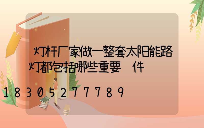 灯杆厂家做一整套太阳能路灯都包括哪些重要组件