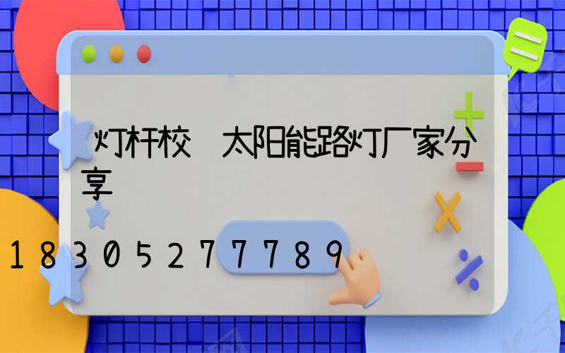 灯杆校验太阳能路灯厂家分享