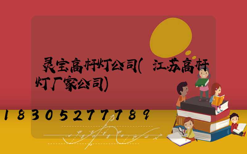 灵宝高杆灯公司(江苏高杆灯厂家公司)