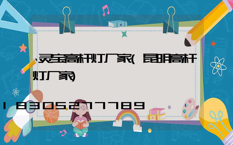 灵宝高杆灯厂家(昆明高杆灯厂家)