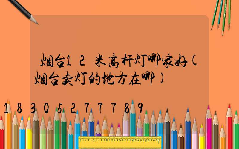 烟台12米高杆灯哪家好(烟台卖灯的地方在哪)