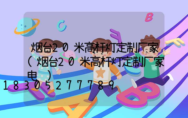烟台20米高杆灯定制厂家(烟台20米高杆灯定制厂家电话)