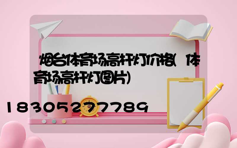 烟台体育场高杆灯价格(体育场高杆灯图片)