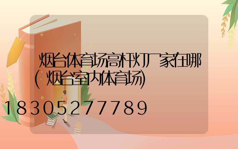 烟台体育场高杆灯厂家在哪(烟台室内体育场)