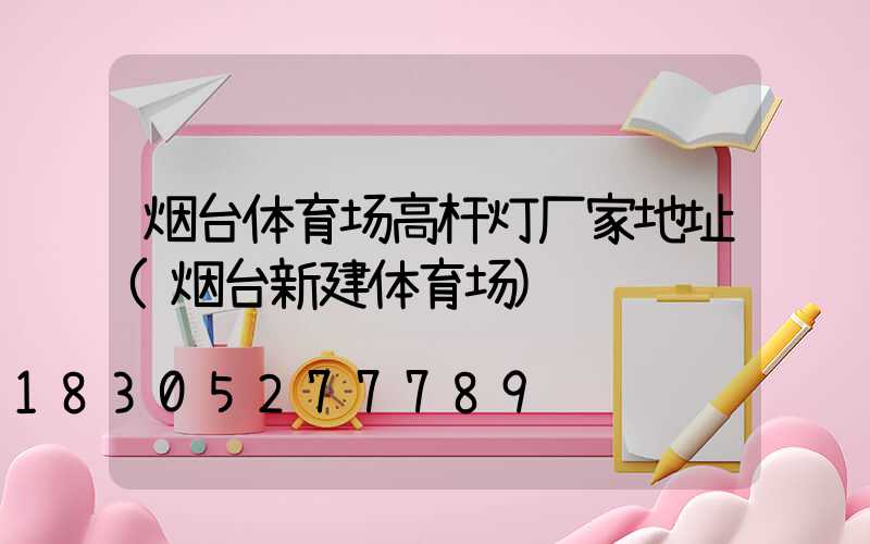 烟台体育场高杆灯厂家地址(烟台新建体育场)