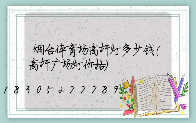 烟台体育场高杆灯多少钱(高杆广场灯价格)