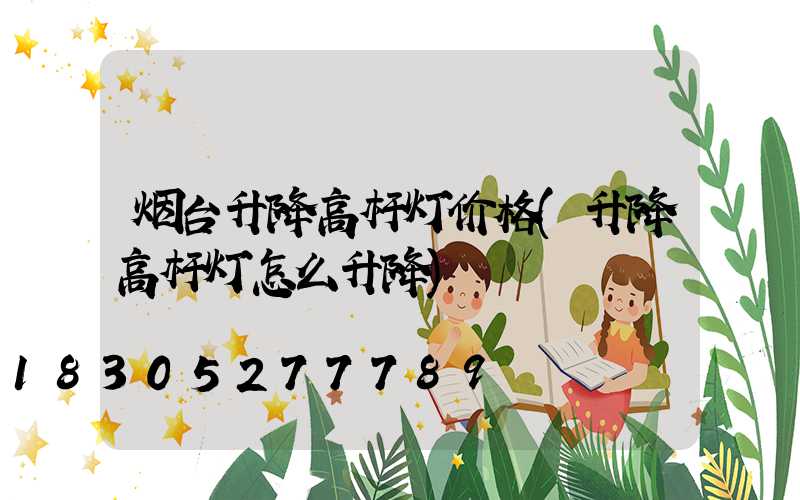 烟台升降高杆灯价格(升降高杆灯怎么升降)
