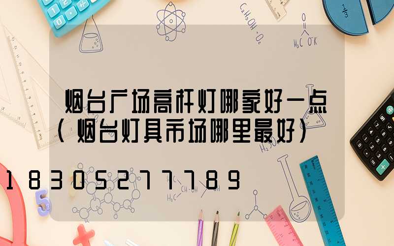 烟台广场高杆灯哪家好一点(烟台灯具市场哪里最好)
