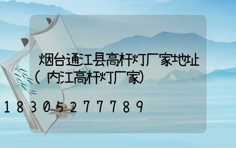 烟台通江县高杆灯厂家地址(内江高杆灯厂家)