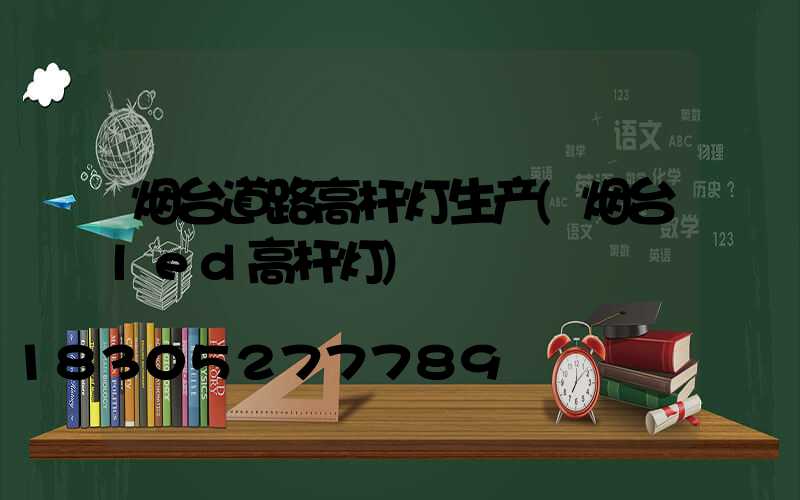 烟台道路高杆灯生产(烟台led高杆灯)