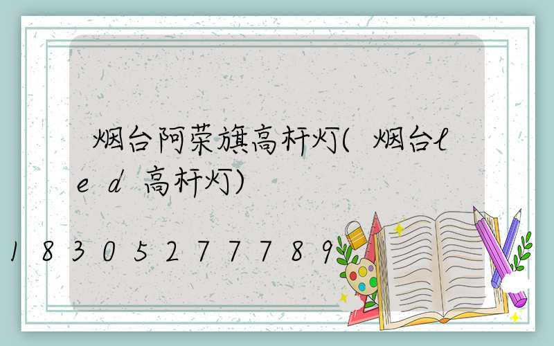 烟台阿荣旗高杆灯(烟台led高杆灯)