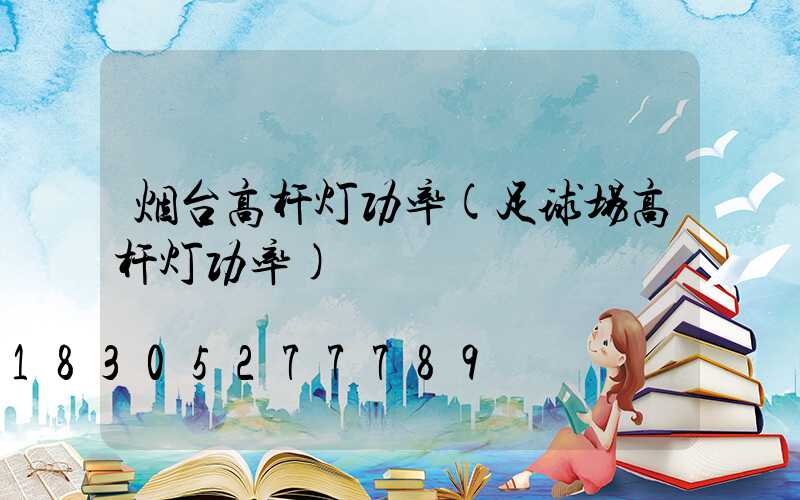 烟台高杆灯功率(足球场高杆灯功率)