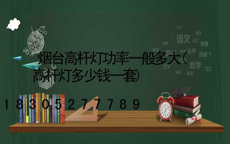 烟台高杆灯功率一般多大(高杆灯多少钱一套)