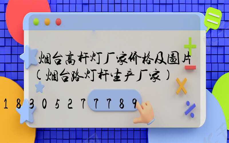 烟台高杆灯厂家价格及图片(烟台路灯杆生产厂家)