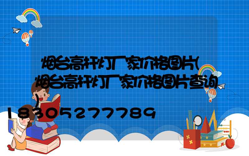 烟台高杆灯厂家价格图片(烟台高杆灯厂家价格图片查询)