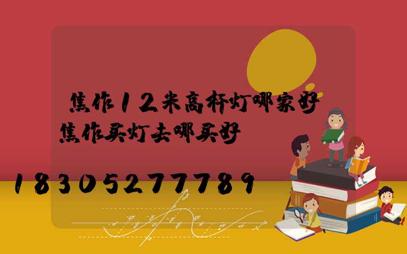 焦作12米高杆灯哪家好(焦作买灯去哪买好)