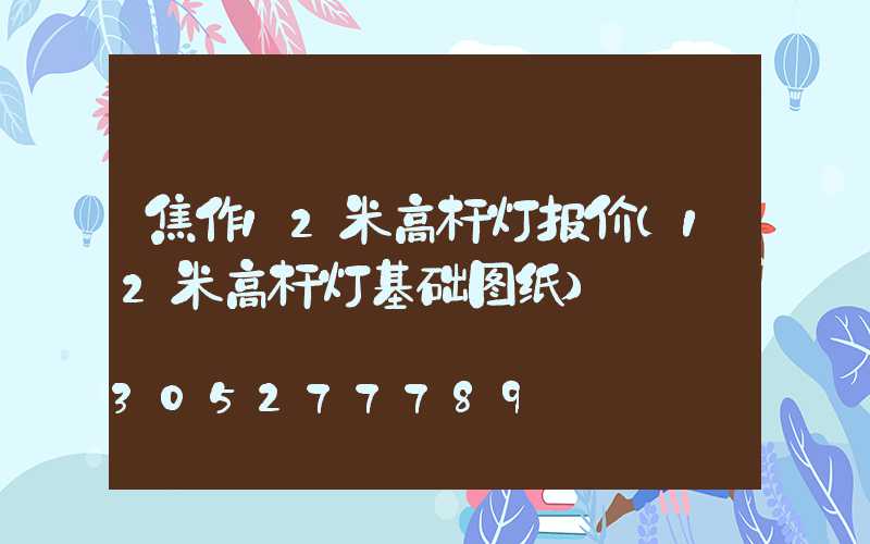 焦作12米高杆灯报价(12米高杆灯基础图纸)