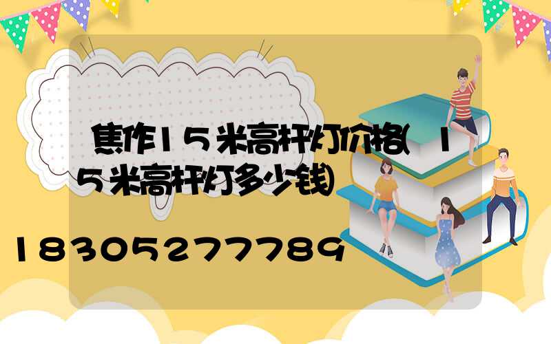 焦作15米高杆灯价格(15米高杆灯多少钱)