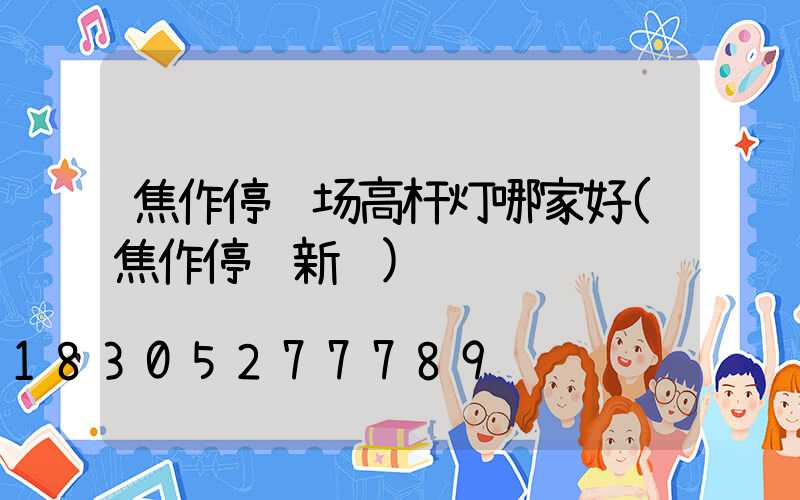 焦作停车场高杆灯哪家好(焦作停车新规)