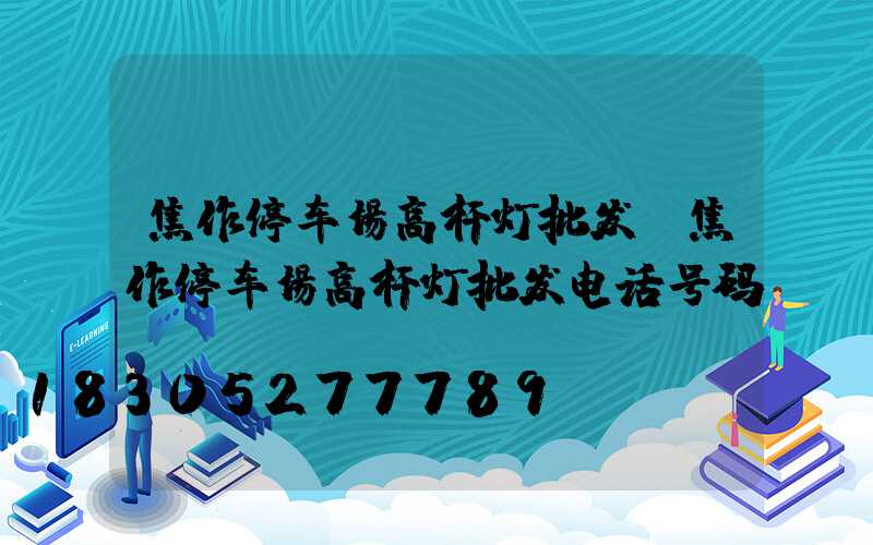 焦作停车场高杆灯批发(焦作停车场高杆灯批发电话号码)