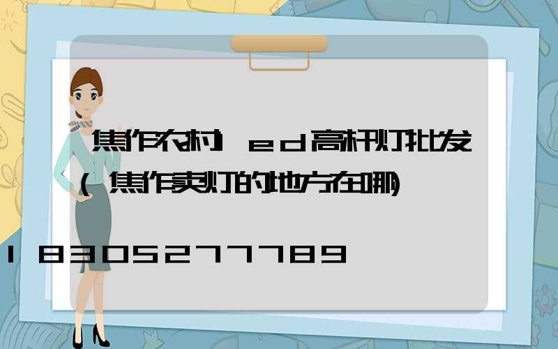 焦作农村led高杆灯批发(焦作卖灯的地方在哪)