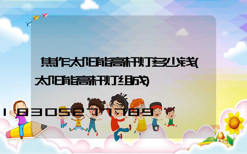 焦作太阳能高杆灯多少钱(太阳能高杆灯组成)