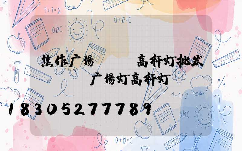 焦作广场led高杆灯批发(LED广场灯高杆灯)