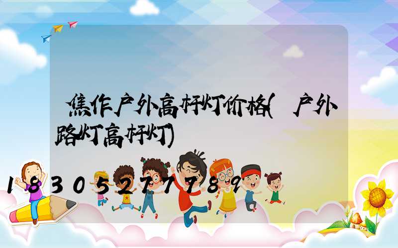 焦作户外高杆灯价格(户外路灯高杆灯)