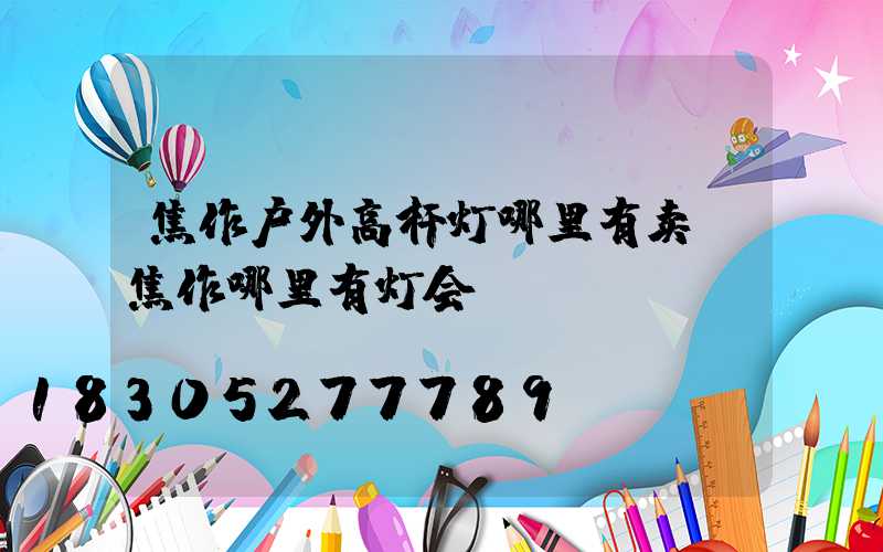 焦作户外高杆灯哪里有卖(焦作哪里有灯会)