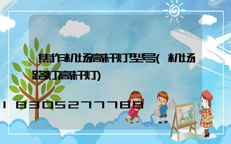 焦作机场高杆灯型号(机场路灯高杆灯)