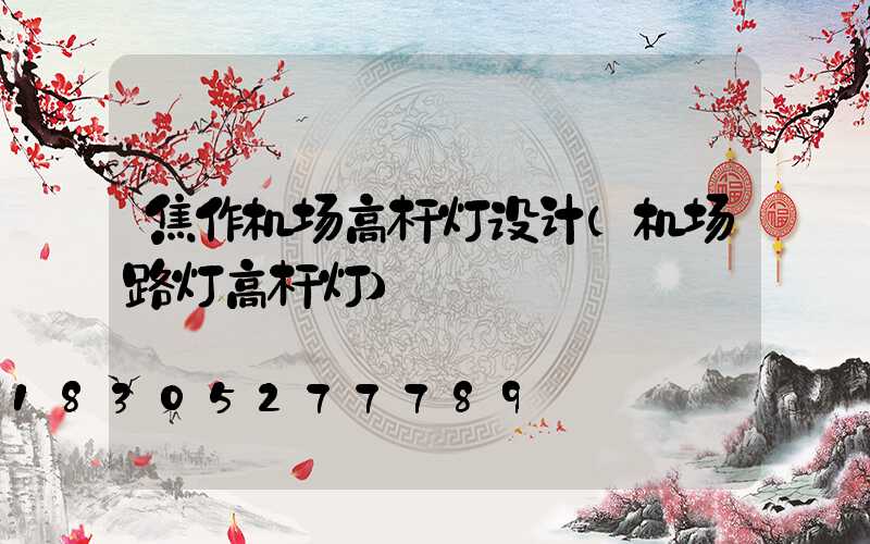焦作机场高杆灯设计(机场路灯高杆灯)