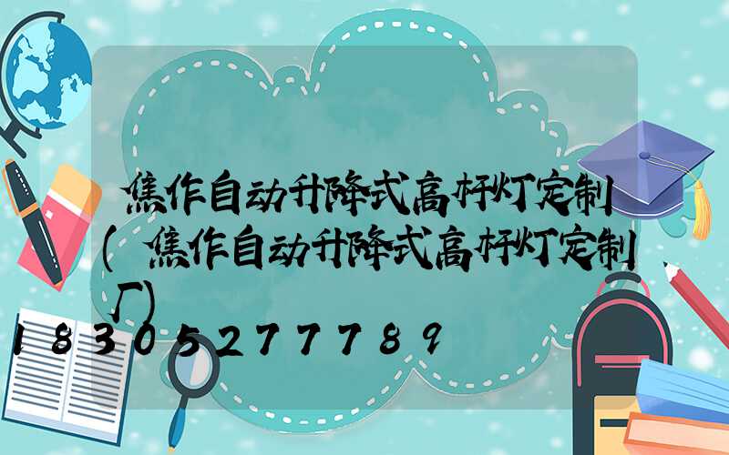 焦作自动升降式高杆灯定制(焦作自动升降式高杆灯定制厂)