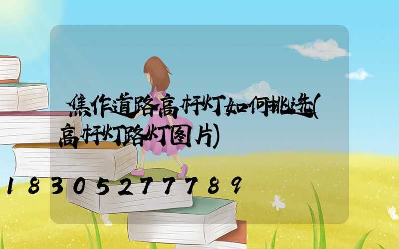 焦作道路高杆灯如何挑选(高杆灯路灯图片)