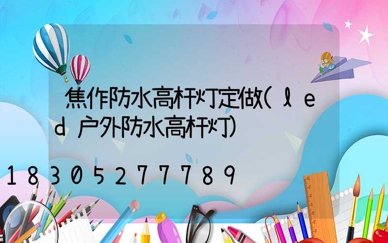 焦作防水高杆灯定做(led户外防水高杆灯)