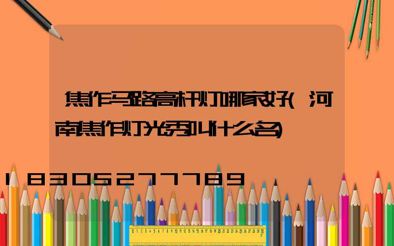 焦作马路高杆灯哪家好(河南焦作灯光秀叫什么名)
