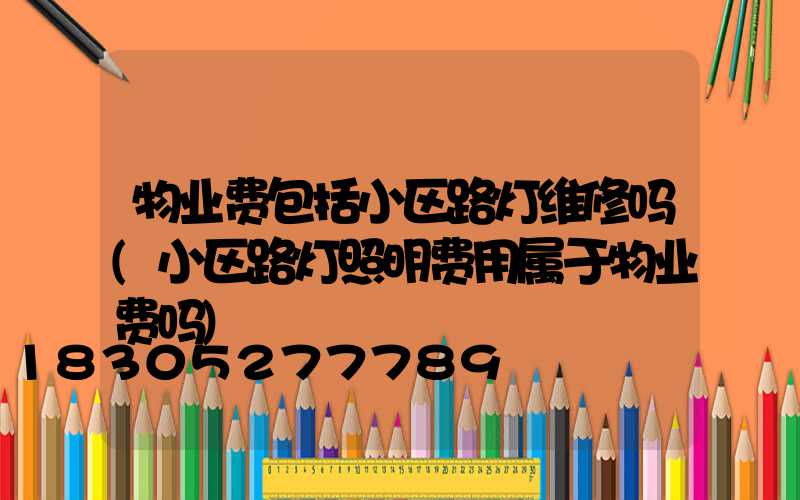 物业费包括小区路灯维修吗(小区路灯照明费用属于物业费吗)