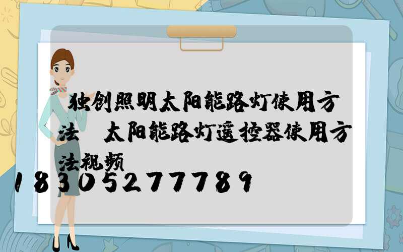 独创照明太阳能路灯使用方法(太阳能路灯遥控器使用方法视频)