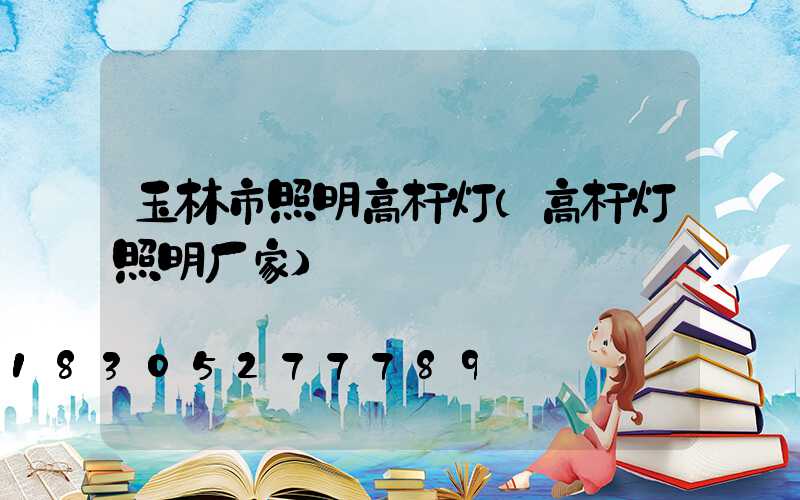 玉林市照明高杆灯(高杆灯照明厂家)