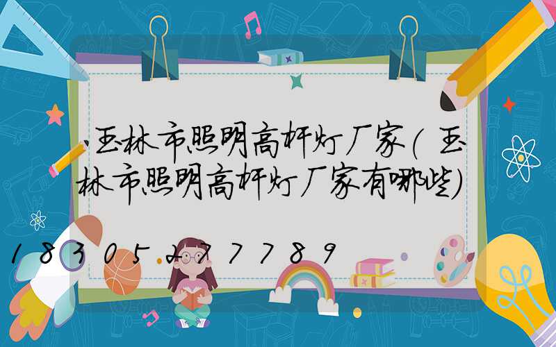 玉林市照明高杆灯厂家(玉林市照明高杆灯厂家有哪些)