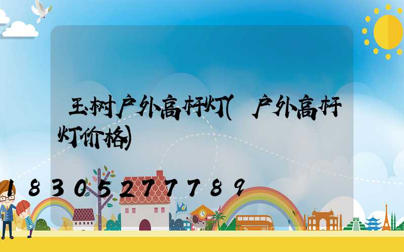 玉树户外高杆灯(户外高杆灯价格)