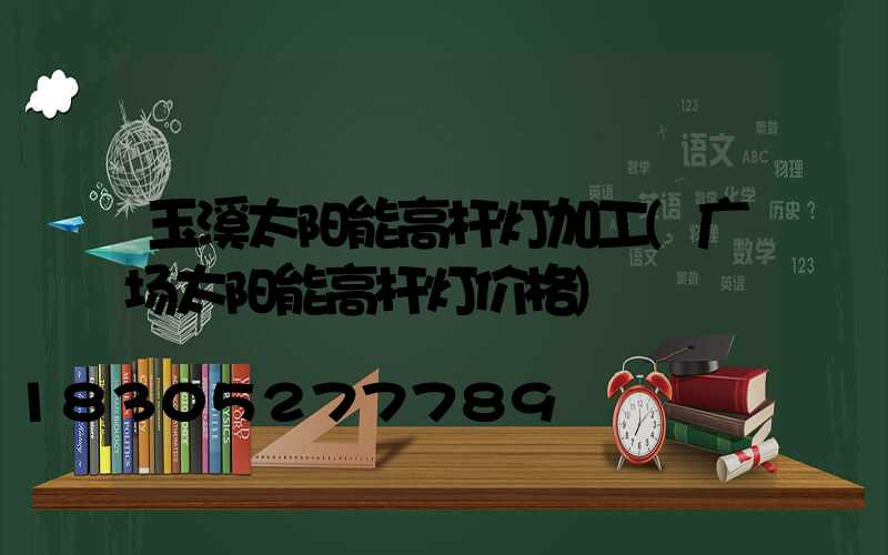 玉溪太阳能高杆灯加工(广场太阳能高杆灯价格)