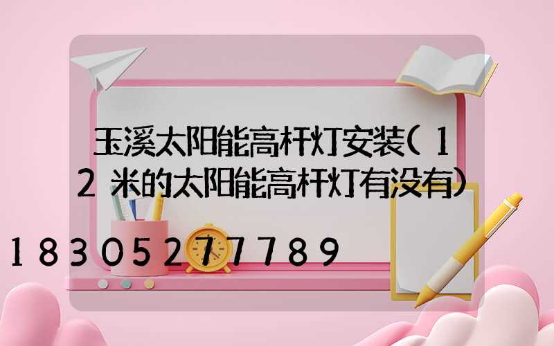 玉溪太阳能高杆灯安装(12米的太阳能高杆灯有没有)