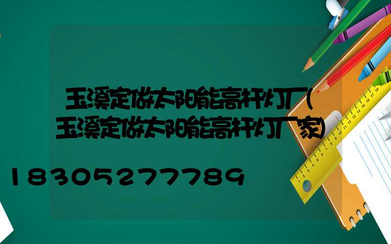 玉溪定做太阳能高杆灯厂(玉溪定做太阳能高杆灯厂家)