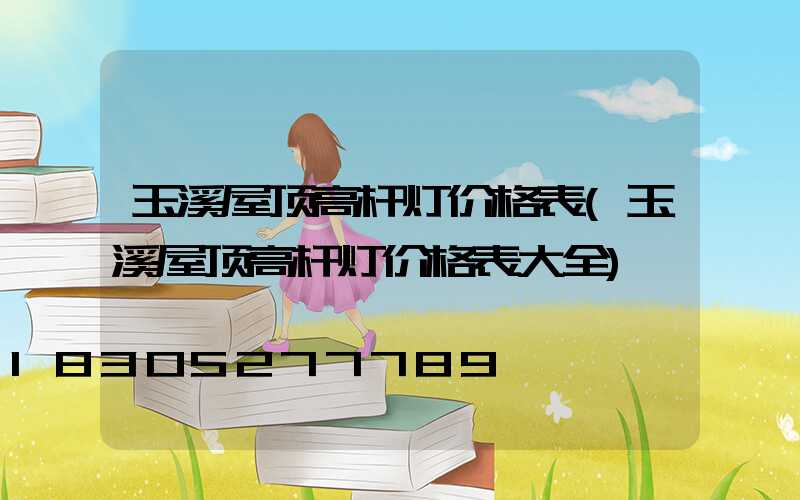 玉溪屋顶高杆灯价格表(玉溪屋顶高杆灯价格表大全)