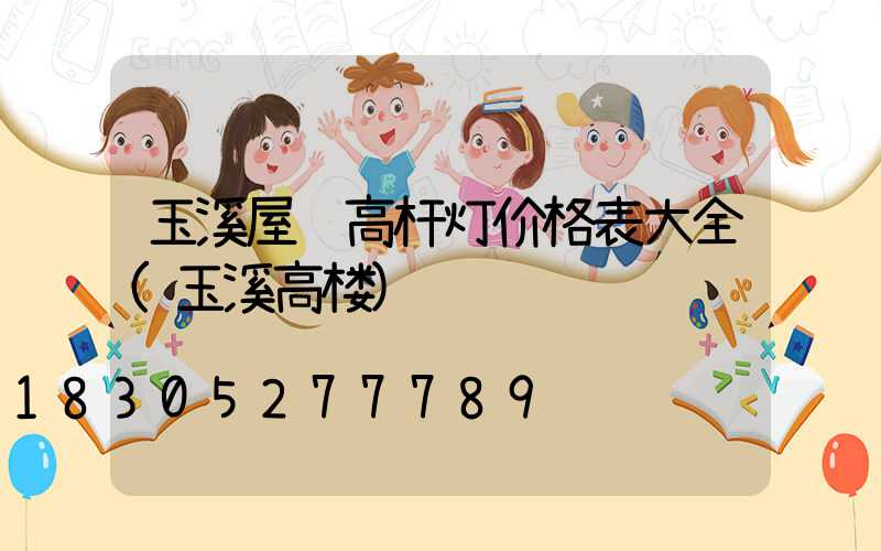 玉溪屋顶高杆灯价格表大全(玉溪高楼)