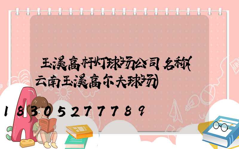 玉溪高杆灯球场公司名称(云南玉溪高尔夫球场)