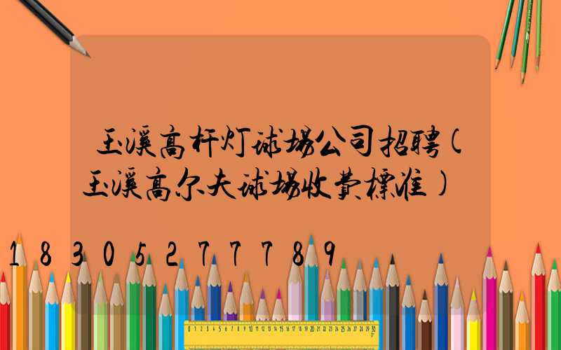 玉溪高杆灯球场公司招聘(玉溪高尔夫球场收费标准)