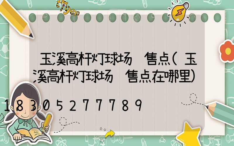 玉溪高杆灯球场销售点(玉溪高杆灯球场销售点在哪里)